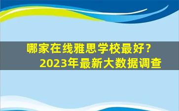 哪家在线雅思学校最好？ 2023年最新大数据调查